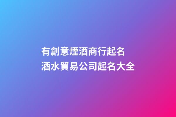 有創意煙酒商行起名 酒水貿易公司起名大全